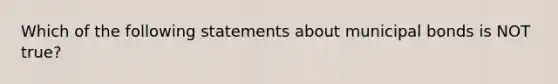 Which of the following statements about municipal bonds is NOT true?