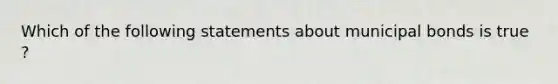 Which of the following statements about municipal bonds is true ?