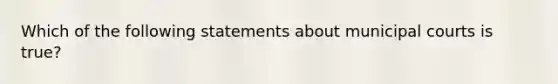 Which of the following statements about municipal courts is true?