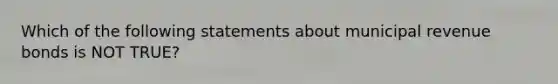 Which of the following statements about municipal revenue bonds is NOT TRUE?