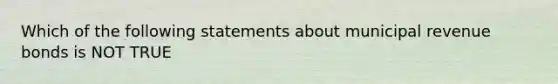 Which of the following statements about municipal revenue bonds is NOT TRUE