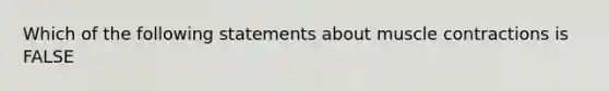 Which of the following statements about muscle contractions is FALSE