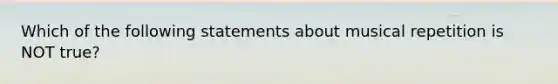 Which of the following statements about musical repetition is NOT true?