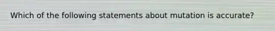 Which of the following statements about mutation is accurate?