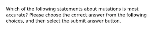 Which of the following statements about mutations is most accurate? Please choose the correct answer from the following choices, and then select the submit answer button.