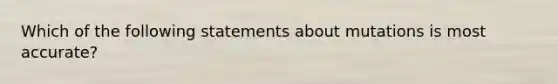 Which of the following statements about mutations is most accurate?