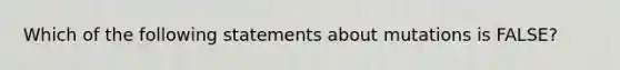 Which of the following statements about mutations is FALSE?