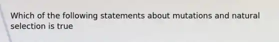 Which of the following statements about mutations and natural selection is true