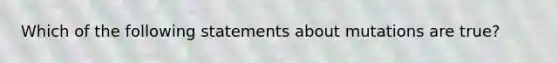 Which of the following statements about mutations are true?