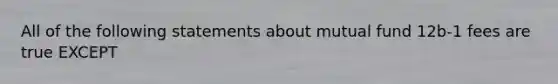 All of the following statements about mutual fund 12b-1 fees are true EXCEPT