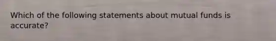 Which of the following statements about mutual funds is accurate?