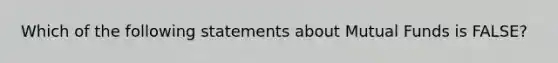 Which of the following statements about Mutual Funds is FALSE?