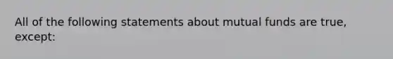 All of the following statements about mutual funds are true, except: