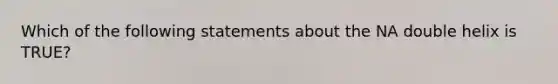 Which of the following statements about the NA double helix is TRUE?