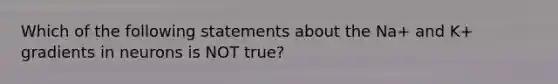 Which of the following statements about the Na+ and K+ gradients in neurons is NOT true?