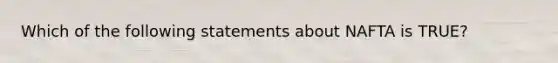 Which of the following statements about NAFTA is​ TRUE?
