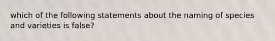 which of the following statements about the naming of species and varieties is false?