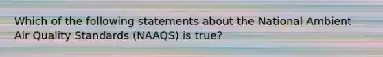 Which of the following statements about the National Ambient Air Quality Standards (NAAQS) is true?