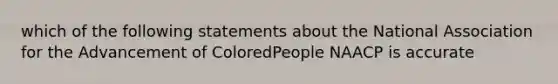 which of the following statements about the National Association for the Advancement of ColoredPeople NAACP is accurate