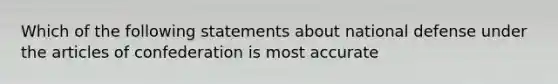 Which of the following statements about national defense under the articles of confederation is most accurate