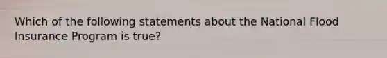 Which of the following statements about the National Flood Insurance Program is true?