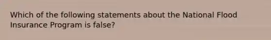 Which of the following statements about the National Flood Insurance Program is false?