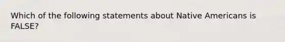 Which of the following statements about Native Americans is FALSE?