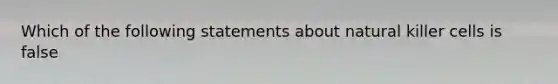 Which of the following statements about natural killer cells is false