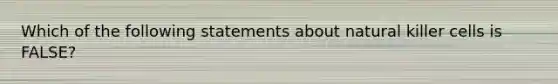 Which of the following statements about natural killer cells is FALSE?