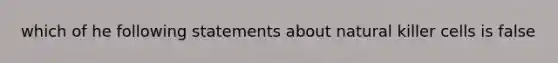 which of he following statements about natural killer cells is false