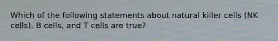 Which of the following statements about natural killer cells (NK cells), B cells, and T cells are true?