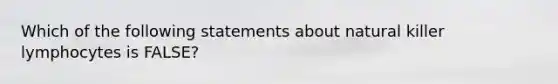 Which of the following statements about natural killer lymphocytes is FALSE?