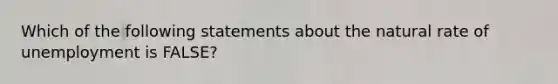 Which of the following statements about the natural rate of unemployment is FALSE?