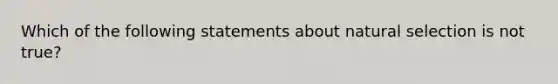 Which of the following statements about natural selection is not true?