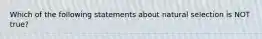 Which of the following statements about natural selection is NOT true?