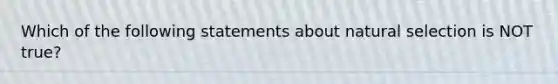 Which of the following statements about natural selection is NOT true?