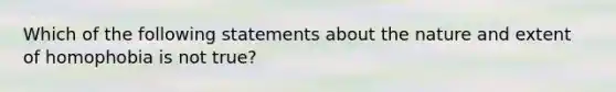 Which of the following statements about the nature and extent of homophobia is not true?