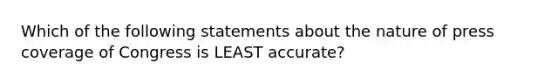 Which of the following statements about the nature of press coverage of Congress is LEAST accurate?