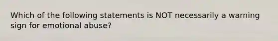 Which of the following statements is NOT necessarily a warning sign for emotional abuse?