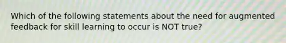 Which of the following statements about the need for augmented feedback for skill learning to occur is NOT true?