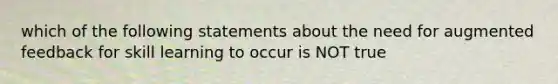 which of the following statements about the need for augmented feedback for skill learning to occur is NOT true