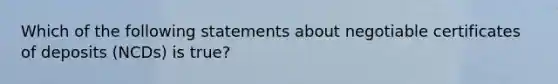 Which of the following statements about negotiable certificates of deposits (NCDs) is true?