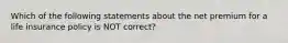 Which of the following statements about the net premium for a life insurance policy is NOT correct?