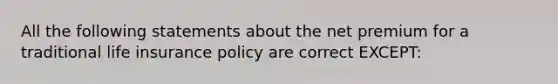 All the following statements about the net premium for a traditional life insurance policy are correct EXCEPT: