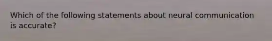 Which of the following statements about neural communication is accurate?