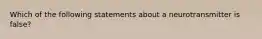 Which of the following statements about a neurotransmitter is false?