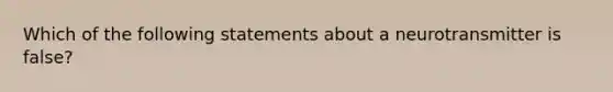 Which of the following statements about a neurotransmitter is false?