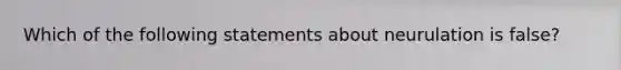 Which of the following statements about neurulation is false?