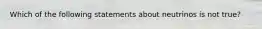 Which of the following statements about neutrinos is not true?