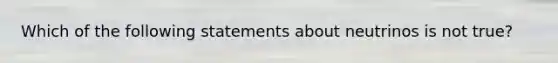 Which of the following statements about neutrinos is not true?